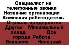 Специалист на телефонные звонки › Название организации ­ Компания-работодатель › Отрасль предприятия ­ Другое › Минимальный оклад ­ 16 400 - Все города Работа » Вакансии   . Ненецкий АО,Волоковая д.